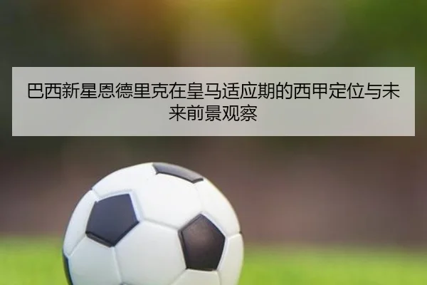 巴西新星恩德里克在皇马适应期的西甲定位与未来前景观察