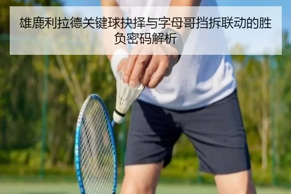 雄鹿利拉德关键球抉择与字母哥挡拆联动的胜负密码解析