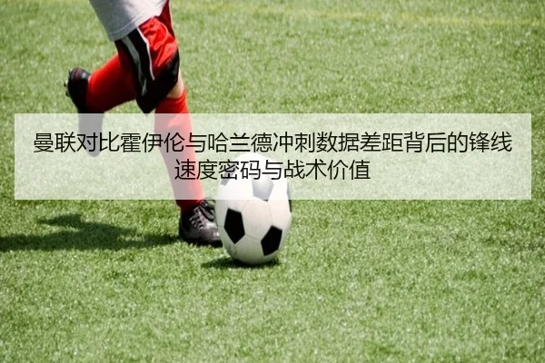 曼联对比霍伊伦与哈兰德冲刺数据差距背后的锋线速度密码与战术价值