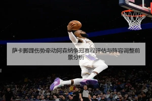 萨卡脚踝伤势牵动阿森纳争冠赛程评估与阵容调整前景分析
