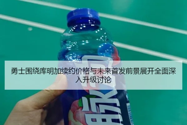 勇士围绕库明加续约价格与未来首发前景展开全面深入升级讨论