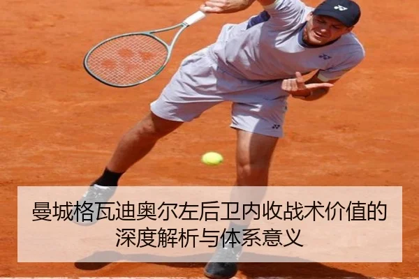 曼城格瓦迪奥尔左后卫内收战术价值的深度解析与体系意义