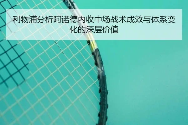 利物浦分析阿诺德内收中场战术成效与体系变化的深层价值