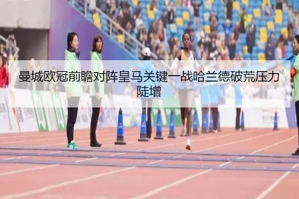 曼城欧冠前瞻对阵皇马关键一战哈兰德破荒压力陡增