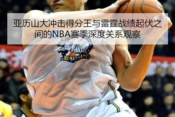 亚历山大冲击得分王与雷霆战绩起伏之间的NBA赛季深度关系观察