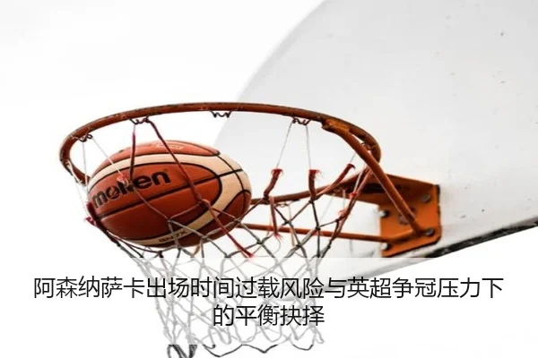 阿森纳萨卡出场时间过载风险与英超争冠压力下的平衡抉择