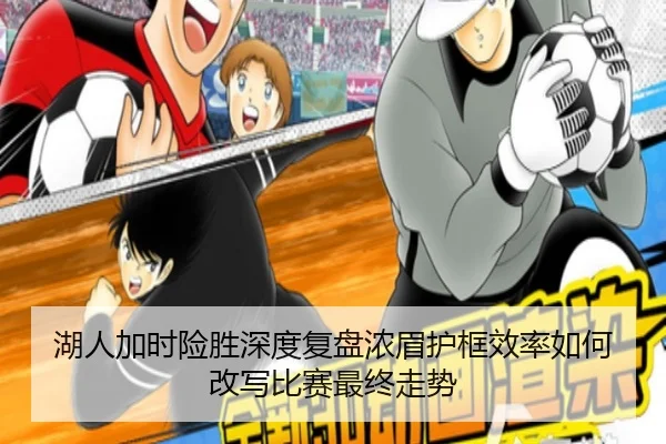 湖人加时险胜深度复盘浓眉护框效率如何改写比赛最终走势