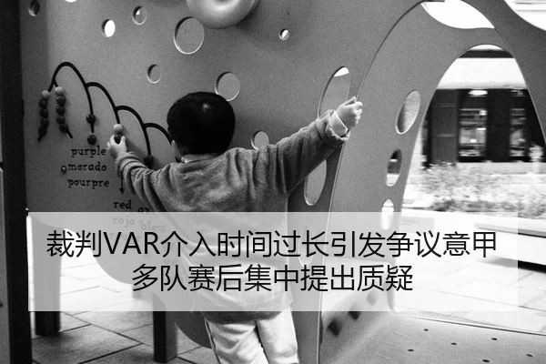 裁判VAR介入时间过长引发争议意甲多队赛后集中提出质疑