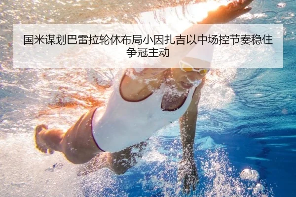 国米谋划巴雷拉轮休布局小因扎吉以中场控节奏稳住争冠主动