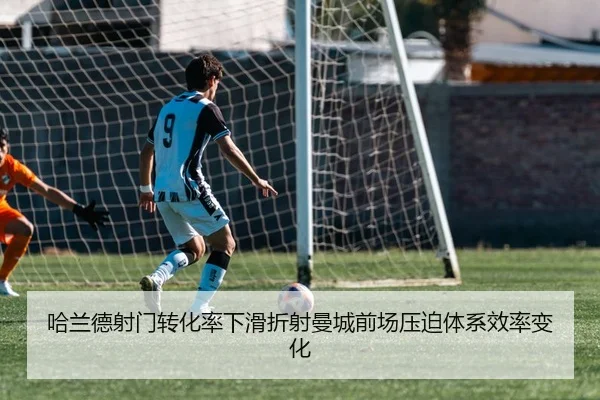 哈兰德射门转化率下滑折射曼城前场压迫体系效率变化